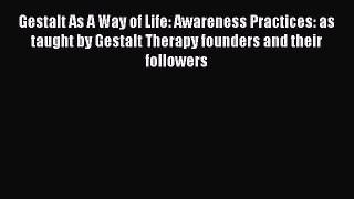 Download Book Gestalt As A Way of Life: Awareness Practices: as taught by Gestalt Therapy founders