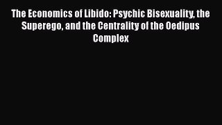 Read Book The Economics of Libido: Psychic Bisexuality the Superego and the Centrality of the