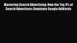 Download Mastering Search Advertising: How the Top 3% of Search Advertisers Dominate Google