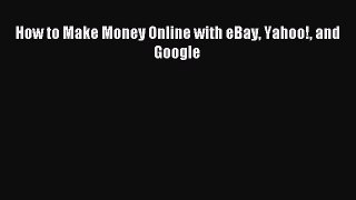 Read How to Make Money Online with eBay Yahoo! and Google Ebook Free