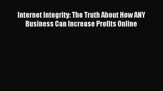 Read Internet Integrity: The Truth About How ANY Business Can Increase Profits Online Ebook