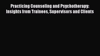 Read Book Practicing Counseling and Psychotherapy: Insights from Trainees Supervisors and Clients