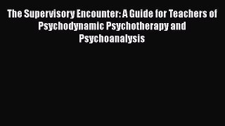 Read Book The Supervisory Encounter: A Guide for Teachers of Psychodynamic Psychotherapy and