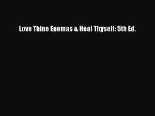 [PDF] Love Thine Enemas & Heal Thyself: 5th Ed. Download Online