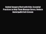 Read Guided Imagery Work with Kids: Essential Practices to Help Them Manage Stress Reduce Anxiety&Bld