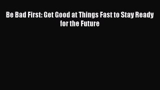 Read Be Bad First: Get Good at Things Fast to Stay Ready for the Future Ebook Free