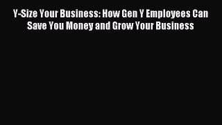 Read Y-Size Your Business: How Gen Y Employees Can Save You Money and Grow Your Business Ebook