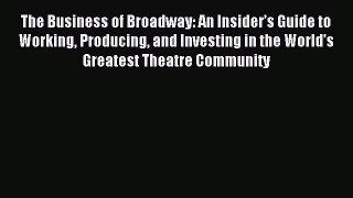 Read The Business of Broadway: An Insiderâ€™s Guide to Working Producing and Investing in the