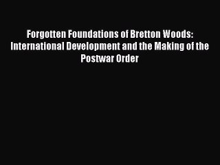 Read Forgotten Foundations of Bretton Woods: International Development and the Making of the