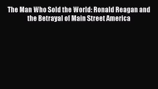 Download The Man Who Sold the World: Ronald Reagan and the Betrayal of Main Street America