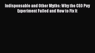 Read Indispensable and Other Myths: Why the CEO Pay Experiment Failed and How to Fix It Ebook