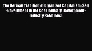 Read The German Tradition of Organized Capitalism: Self-Government in the Coal Industry (Government-Industry