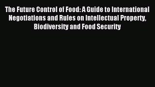 Read The Future Control of Food: A Guide to International Negotiations and Rules on Intellectual
