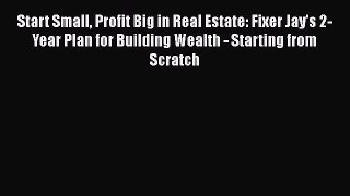 [PDF] Start Small Profit Big in Real Estate: Fixer Jay's 2-Year Plan for Building Wealth -
