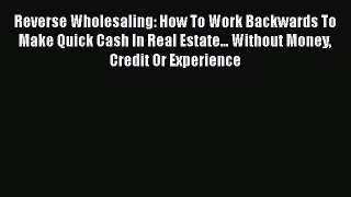 [Online PDF] Reverse Wholesaling: How To Work Backwards To Make Quick Cash In Real Estate...