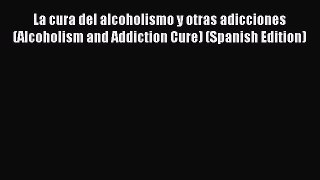 Download La cura del alcoholismo y otras adicciones (Alcoholism and Addiction Cure) (Spanish
