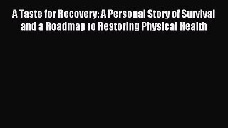 Read A Taste for Recovery: A Personal Story of Survival and a Roadmap to Restoring Physical