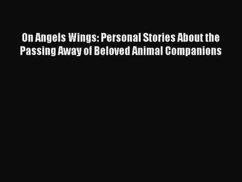 Read On Angels Wings: Personal Stories About the Passing Away of Beloved Animal Companions