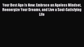 Read Your Best Age Is Now: Embrace an Ageless Mindset Reenergize Your Dreams and Live a Soul-Satisfying