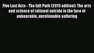 Read Five Last Acts - The Exit Path (2015 edition): The arts and science of rational suicide