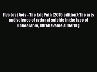 Read Five Last Acts - The Exit Path (2015 edition): The arts and science of rational suicide