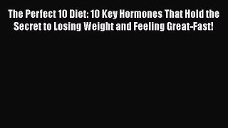 Read The Perfect 10 Diet: 10 Key Hormones That Hold the Secret to Losing Weight and Feeling
