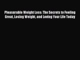 Read Pleasurable Weight Loss: The Secrets to Feeling Great Losing Weight and Loving Your Life