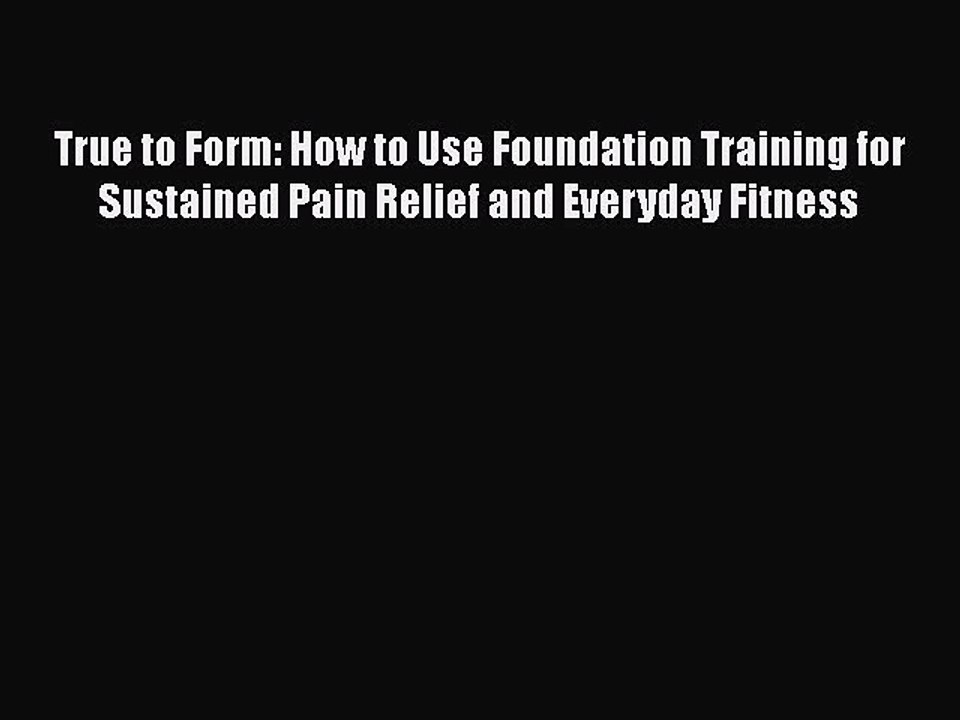 Download True to Form: How to Use Foundation Training for Sustained Pain Relief and Everyday