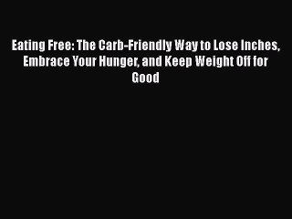 Read Eating Free: The Carb-Friendly Way to Lose Inches Embrace Your Hunger and Keep Weight