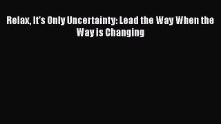 [Online PDF] Relax It's Only Uncertainty: Lead the Way When the Way is Changing  Full EBook