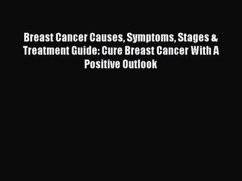 Read Books Breast Cancer Causes Symptoms Stages & Treatment Guide: Cure Breast Cancer With