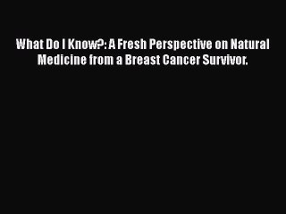 Read Books What Do I Know?: A Fresh Perspective on Natural Medicine from a Breast Cancer Survivor.