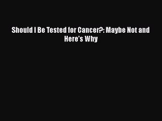 Read Should I Be Tested for Cancer?: Maybe Not and Hereâ€™s Why Ebook Free