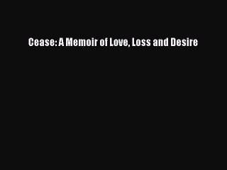 Read Cease: A Memoir of Love Loss and Desire Ebook Free