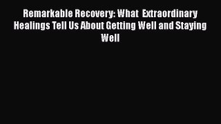 Read Remarkable Recovery: What  Extraordinary Healings Tell Us About Getting Well and Staying
