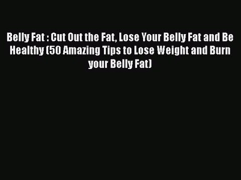 Read Belly Fat : Cut Out the Fat Lose Your Belly Fat and Be Healthy (50 Amazing Tips to Lose