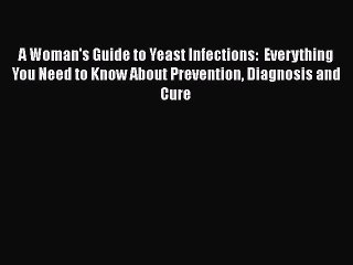 Read Books A Woman's Guide to Yeast Infections:  Everything You Need to Know About Prevention