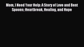 Download Mom I Need Your Help: A Story of Love and Bent Spoons Heartbreak Healing and Hope