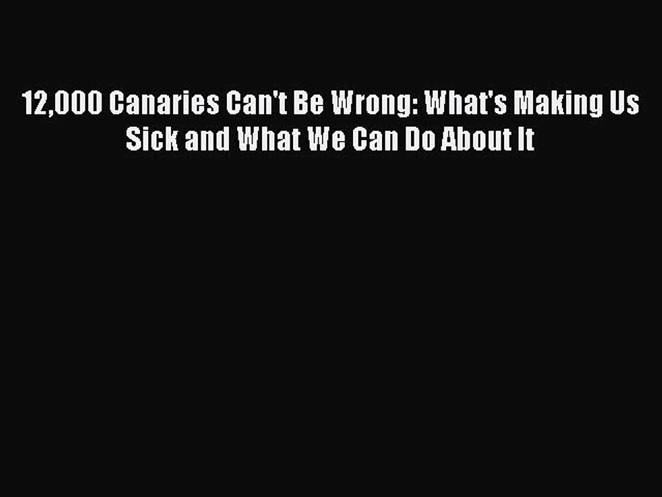 Read Books 12000 Canaries Can't Be Wrong: What's Making Us Sick and What We Can Do About It