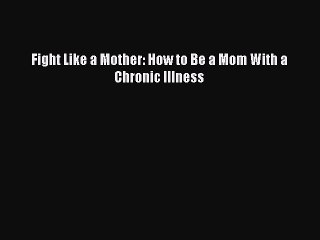 Read Books Fight Like a Mother: How to Be a Mom With a Chronic Illness E-Book Download