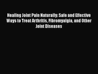 Read Books Healing Joint Pain Naturally: Safe and Effective Ways to Treat Arthritis Fibromyalgia