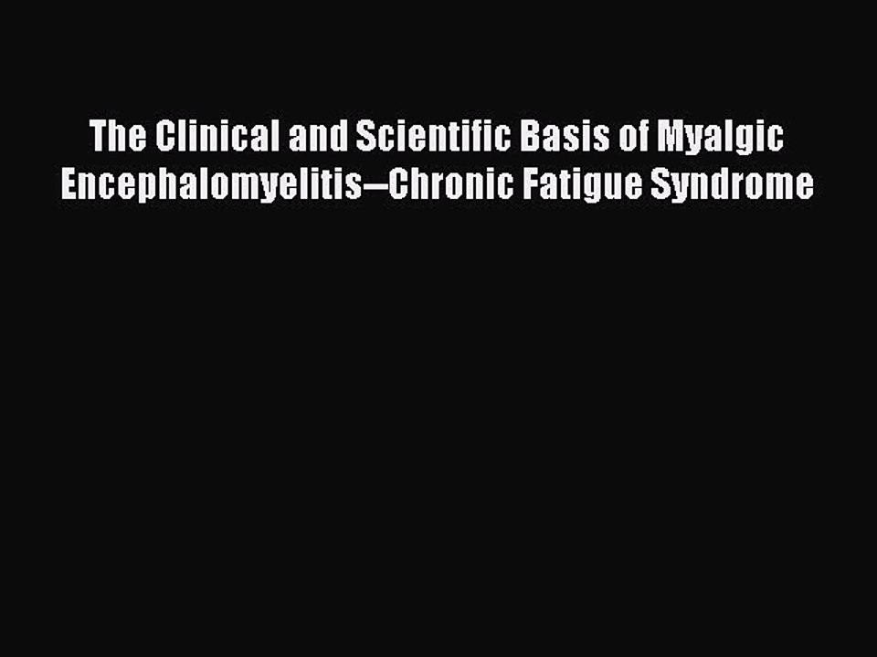Read Books The Clinical and Scientific Basis of Myalgic Encephalomyelitis--Chronic Fatigue