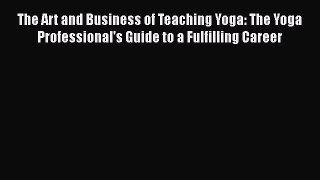 [Online PDF] The Art and Business of Teaching Yoga: The Yoga Professional's Guide to a Fulfilling
