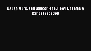 Download Cause Cure and Cancer Free: How I Became a Cancer Escapee Ebook Free