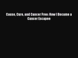 Download Cause Cure and Cancer Free: How I Became a Cancer Escapee Ebook Free