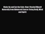 Read Wake Up and Eat the Kale - How I Healed Myself Naturally from Advanced Cancer Using Body