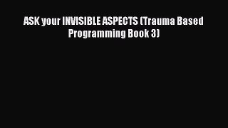 Read ASK your INVISIBLE ASPECTS (Trauma Based Programming Book 3) PDF Online