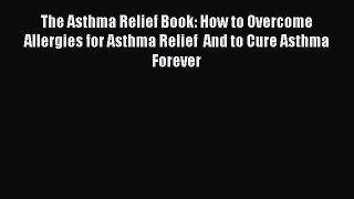 Read The Asthma Relief Book: How to Overcome Allergies for Asthma Relief  And to Cure Asthma