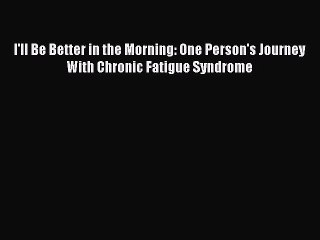 Read Books I'll Be Better in the Morning: One Person's Journey With Chronic Fatigue Syndrome
