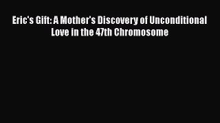 Read Eric's Gift: A Mother's Discovery of Unconditional Love in the 47th Chromosome Ebook Free